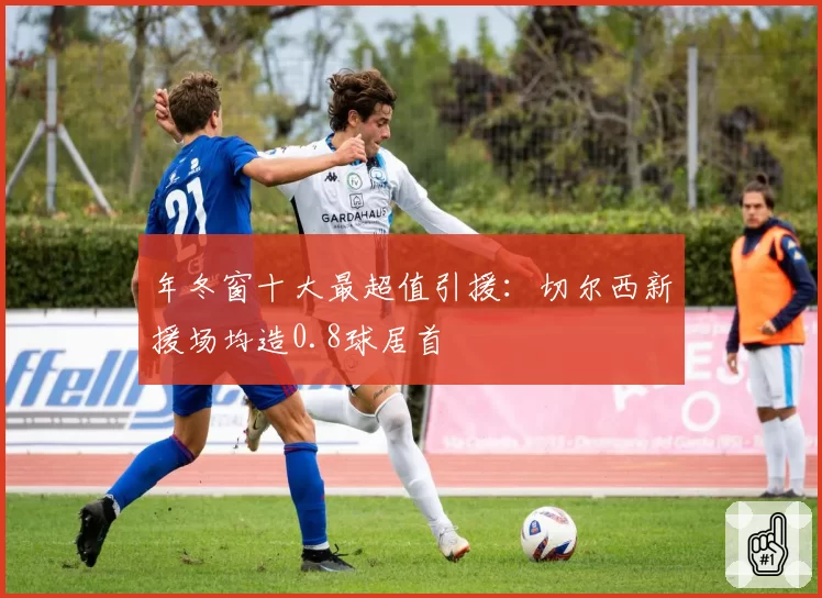 年冬窗十大最超值引援：切尔西新援场均造0.8球居首