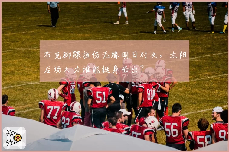 布克脚踝扭伤无缘明日对决，太阳后场火力谁能挺身而出？
