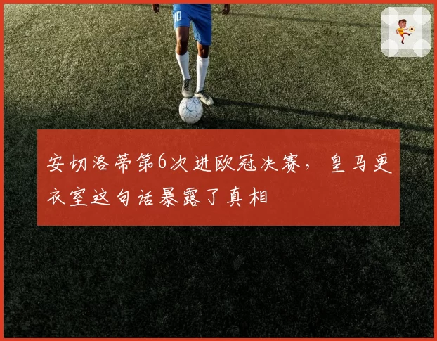 安切洛蒂第6次进欧冠决赛，皇马更衣室这句话暴露了真相
