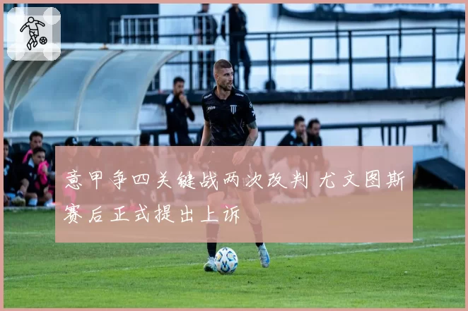 意甲争四关键战两次改判 尤文图斯赛后正式提出上诉