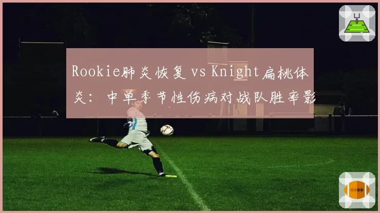 Rookie肺炎恢复 vs Knight扁桃体炎：中单季节性伤病对战队胜率影响对比