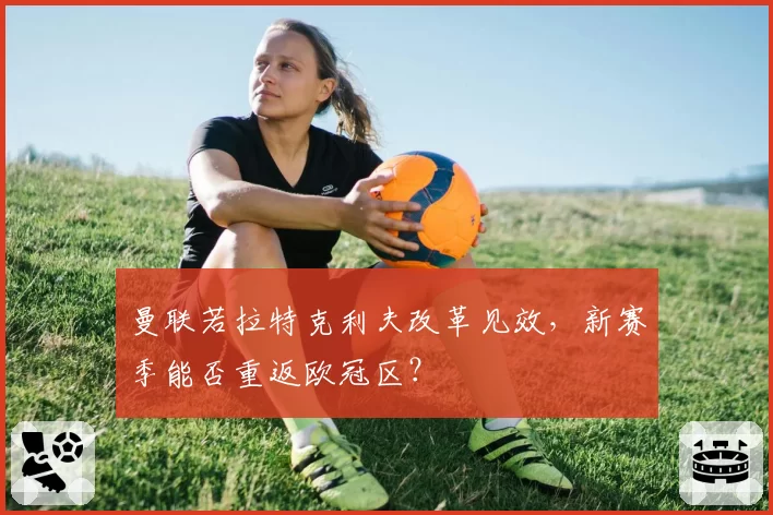 曼联若拉特克利夫改革见效,新赛季能否重返欧冠区?