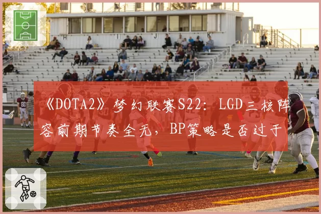《DOTA2》梦幻联赛S22：LGD三核阵容前期节奏全无，BP策略是否过于理想化？