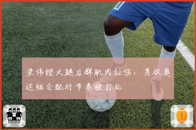 梁伟铿大腿后群肌肉拉伤，男双奥运组合配对节奏被打乱