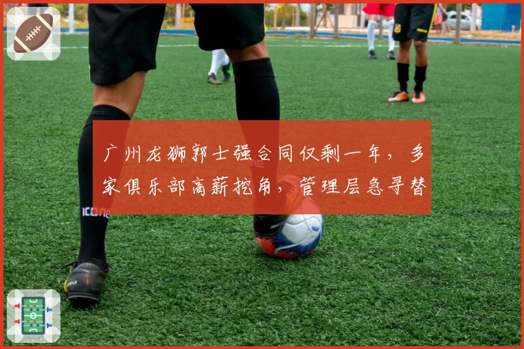 广州龙狮郭士强合同仅剩一年，多家俱乐部高薪挖角，管理层急寻替代方案