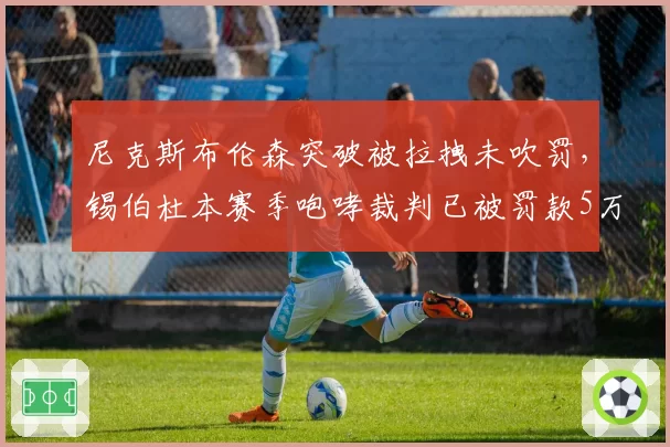 尼克斯布伦森突破被拉拽未吹罚，锡伯杜本赛季咆哮裁判已被罚款5万美元