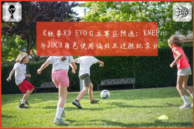《铁拳8》EVO日本赛区预选：KNEE与JDCR角色使用偏好及连胜纪录分析